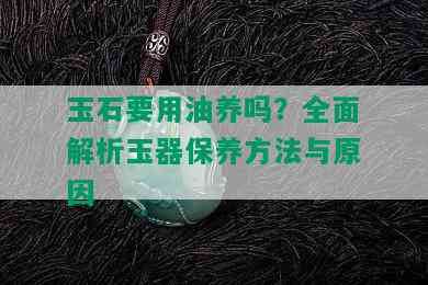 玉石要用油养吗？全面解析玉器保养方法与原因