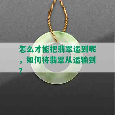 怎么才能把翡翠运到呢，如何将翡翠从运输到？