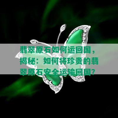 翡翠原石如何运回国，揭秘：如何将珍贵的翡翠原石安全运输回国？