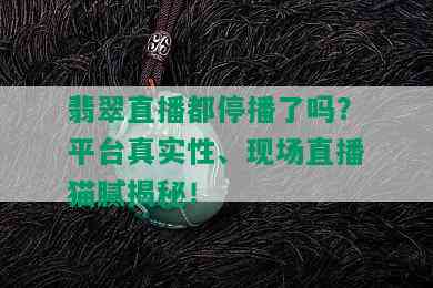 翡翠直播都停播了吗？平台真实性、现场直播猫腻揭秘！