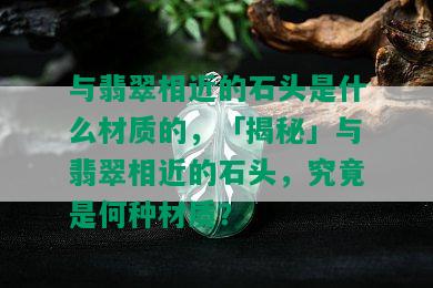 与翡翠相近的石头是什么材质的，「揭秘」与翡翠相近的石头，究竟是何种材质？