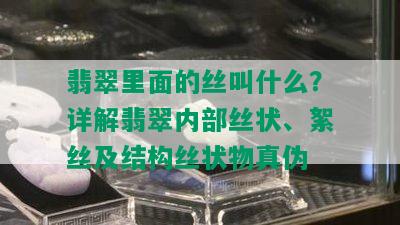 翡翠里面的丝叫什么？详解翡翠内部丝状、絮丝及结构丝状物真伪