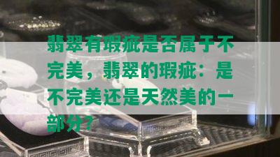 翡翠有瑕疵是否属于不完美，翡翠的瑕疵：是不完美还是天然美的一部分？