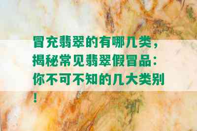 冒充翡翠的有哪几类，揭秘常见翡翠假冒品：你不可不知的几大类别！