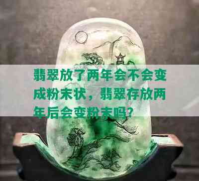 翡翠放了两年会不会变成粉末状，翡翠存放两年后会变粉末吗？