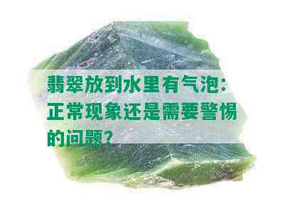 翡翠放到水里有气泡：正常现象还是需要警惕的问题？