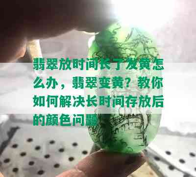 翡翠放时间长了发黄怎么办，翡翠变黄？教你如何解决长时间存放后的颜色问题