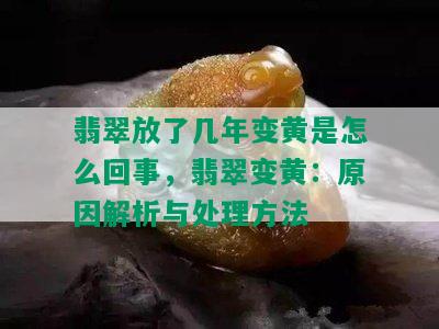 翡翠放了几年变黄是怎么回事，翡翠变黄：原因解析与处理方法