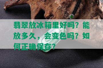 翡翠放冰箱里好吗？能放多久，会变色吗？如何正确保存？