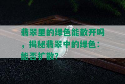 翡翠里的绿色能散开吗，揭秘翡翠中的绿色：能否扩散？