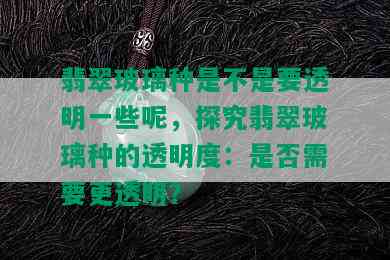 翡翠玻璃种是不是要透明一些呢，探究翡翠玻璃种的透明度：是否需要更透明？