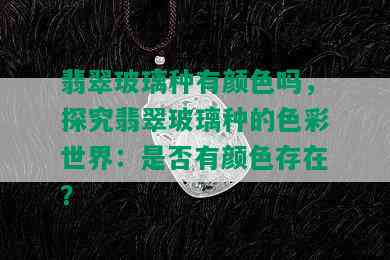 翡翠玻璃种有颜色吗，探究翡翠玻璃种的色彩世界：是否有颜色存在？