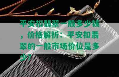 平安扣翡翠一般多少钱，价格解析：平安扣翡翠的一般市场价位是多少？