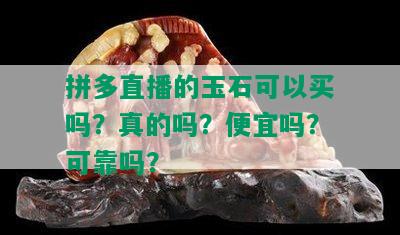 拼多直播的玉石可以买吗？真的吗？便宜吗？可靠吗？