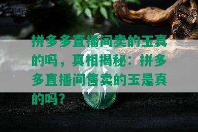 拼多多直播间卖的玉真的吗，真相揭秘：拼多多直播间售卖的玉是真的吗？