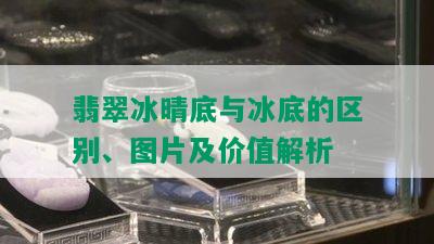 翡翠冰晴底与冰底的区别、图片及价值解析