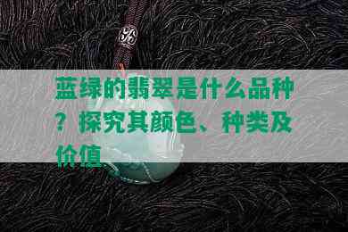 蓝绿的翡翠是什么品种？探究其颜色、种类及价值