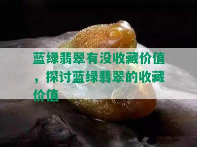 蓝绿翡翠有没收藏价值，探讨蓝绿翡翠的收藏价值