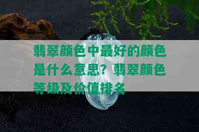 翡翠颜色中更好的颜色是什么意思？翡翠颜色等级及价值排名