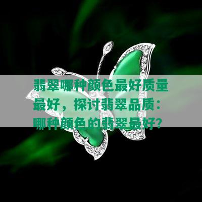 翡翠哪种颜色更好质量更好，探讨翡翠品质：哪种颜色的翡翠更好？