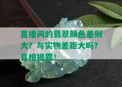 直播间的翡翠颜色差别大？与实物差距大吗？真相揭露！