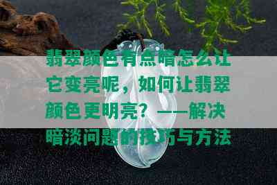 翡翠颜色有点暗怎么让它变亮呢，如何让翡翠颜色更明亮？——解决暗淡问题的技巧与方法