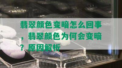 翡翠颜色变暗怎么回事，翡翠颜色为何会变暗？原因解析