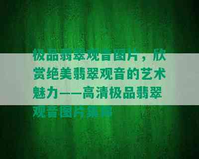 极品翡翠观音图片，欣赏绝美翡翠观音的艺术魅力——高清极品翡翠观音图片集锦