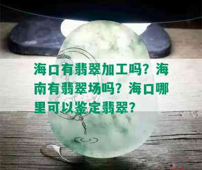 海口有翡翠加工吗？海南有翡翠场吗？海口哪里可以鉴定翡翠？