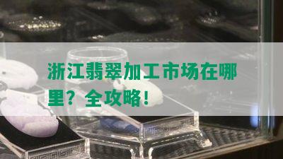 浙江翡翠加工市场在哪里？全攻略！