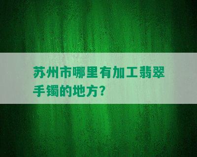 苏州市哪里有加工翡翠手镯的地方？