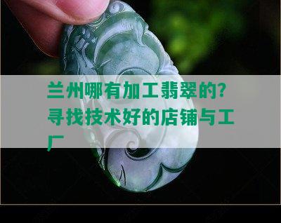 兰州哪有加工翡翠的？寻找技术好的店铺与工厂