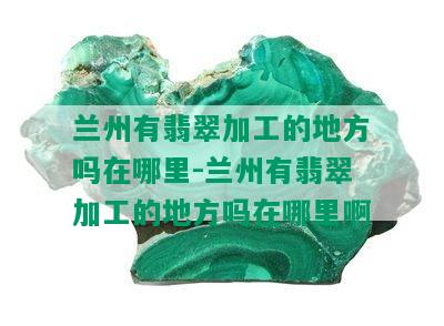 兰州有翡翠加工的地方吗在哪里-兰州有翡翠加工的地方吗在哪里啊