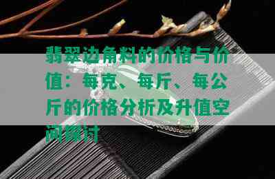 翡翠边角料的价格与价值：每克、每斤、每公斤的价格分析及升值空间探讨