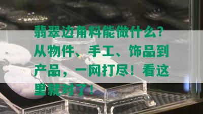 翡翠边角料能做什么？从物件、手工、饰品到产品，一网打尽！看这里就对了！