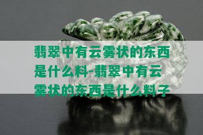 翡翠中有云雾状的东西是什么料-翡翠中有云雾状的东西是什么料子