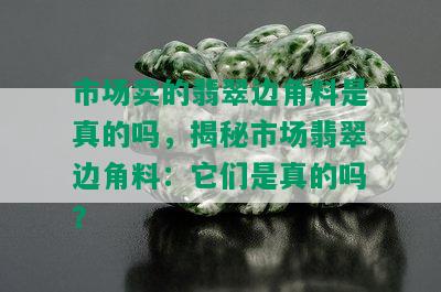 市场卖的翡翠边角料是真的吗，揭秘市场翡翠边角料：它们是真的吗？