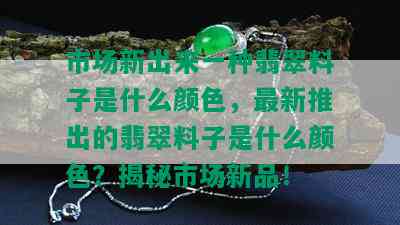 市场新出来一种翡翠料子是什么颜色，最新推出的翡翠料子是什么颜色？揭秘市场新品！