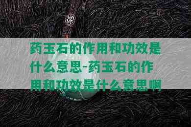 药玉石的作用和功效是什么意思-药玉石的作用和功效是什么意思啊