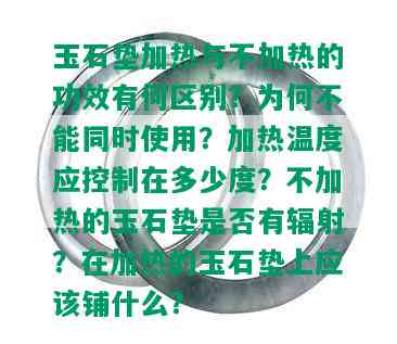 玉石垫加热与不加热的功效有何区别？为何不能同时使用？加热温度应控制在多少度？不加热的玉石垫是否有辐射？在加热的玉石垫上应该铺什么？