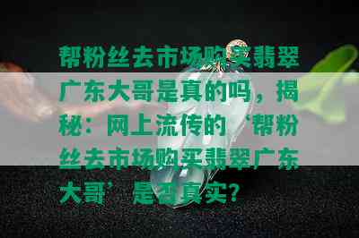 帮粉丝去市场购买翡翠广东大哥是真的吗，揭秘：网上流传的‘帮粉丝去市场购买翡翠广东大哥’是否真实？