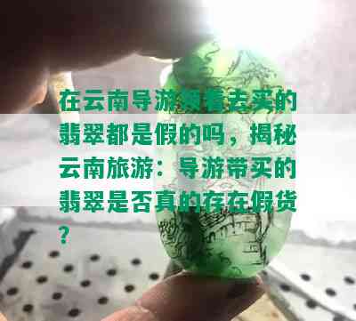 在云南导游领着去买的翡翠都是假的吗，揭秘云南旅游：导游带买的翡翠是否真的存在假货？