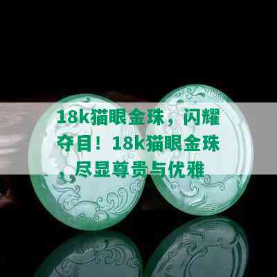 18k猫眼金珠，闪耀夺目！18k猫眼金珠，尽显尊贵与优雅