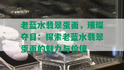 老蓝水翡翠蛋面，璀璨夺目：探索老蓝水翡翠蛋面的魅力与价值