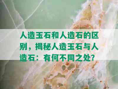 人造玉石和人造石的区别，揭秘人造玉石与人造石：有何不同之处？