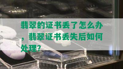 翡翠的证书丢了怎么办，翡翠证书丢失后如何处理？