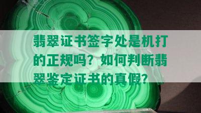 翡翠证书签字处是机打的正规吗？如何判断翡翠鉴定证书的真假？