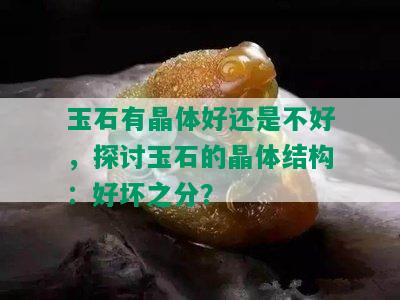 玉石有晶体好还是不好，探讨玉石的晶体结构：好坏之分？