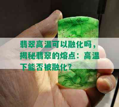 翡翠高温可以融化吗，揭秘翡翠的熔点：高温下能否被融化？