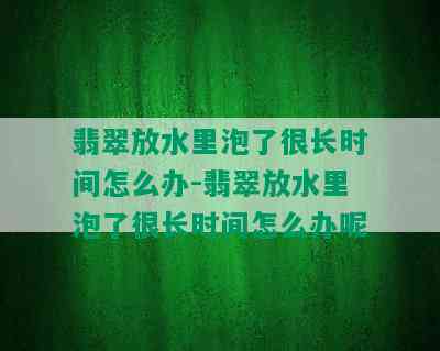 翡翠放水里泡了很长时间怎么办-翡翠放水里泡了很长时间怎么办呢